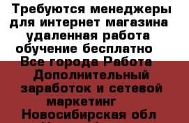 Требуются менеджеры для интернет магазина, удаленная работа, обучение бесплатно, - Все города Работа » Дополнительный заработок и сетевой маркетинг   . Новосибирская обл.,Новосибирск г.